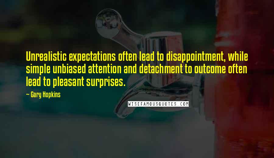 Gary Hopkins Quotes: Unrealistic expectations often lead to disappointment, while simple unbiased attention and detachment to outcome often lead to pleasant surprises.