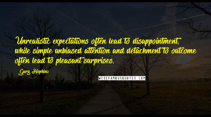 Gary Hopkins Quotes: Unrealistic expectations often lead to disappointment, while simple unbiased attention and detachment to outcome often lead to pleasant surprises.