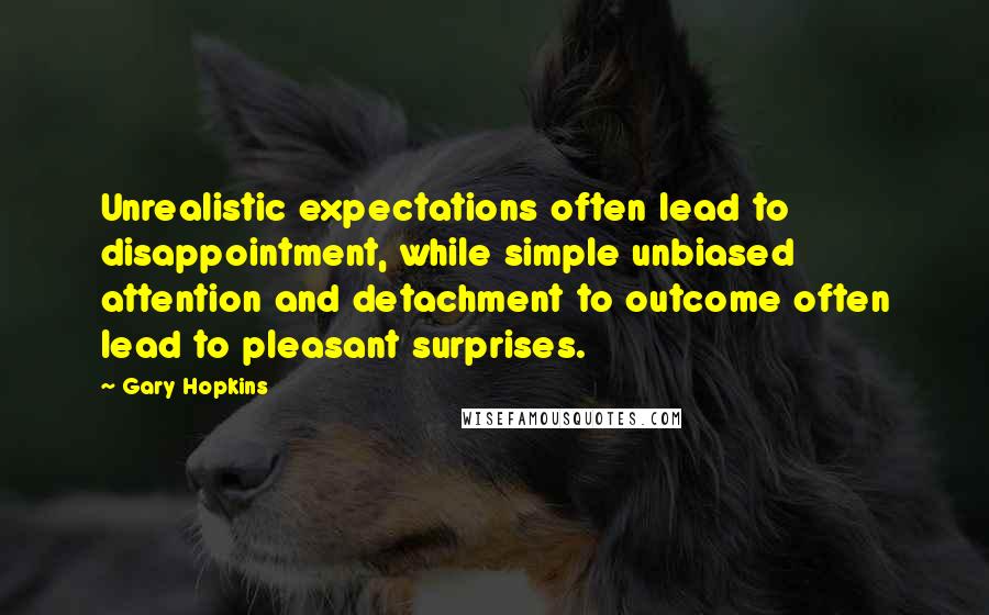 Gary Hopkins Quotes: Unrealistic expectations often lead to disappointment, while simple unbiased attention and detachment to outcome often lead to pleasant surprises.