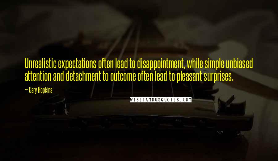 Gary Hopkins Quotes: Unrealistic expectations often lead to disappointment, while simple unbiased attention and detachment to outcome often lead to pleasant surprises.