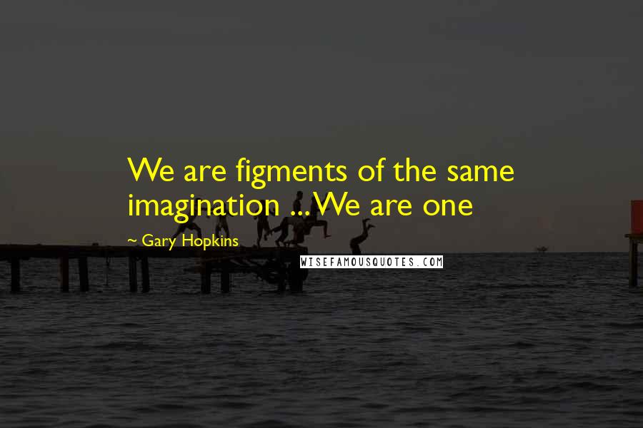 Gary Hopkins Quotes: We are figments of the same imagination ... We are one