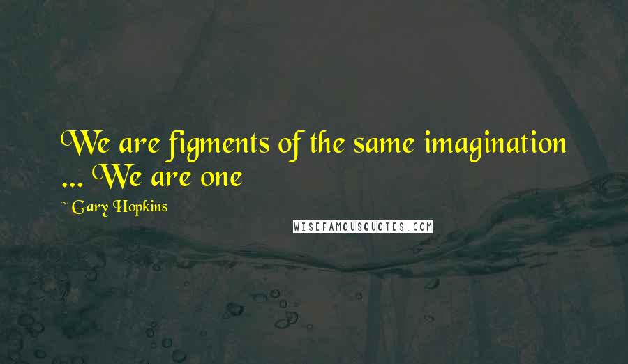 Gary Hopkins Quotes: We are figments of the same imagination ... We are one