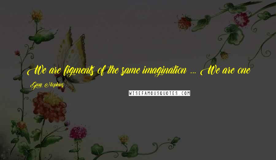 Gary Hopkins Quotes: We are figments of the same imagination ... We are one