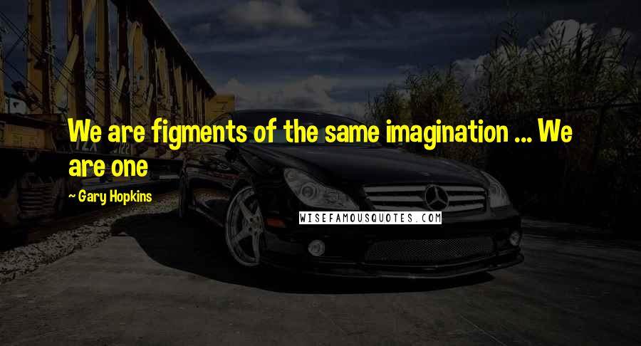 Gary Hopkins Quotes: We are figments of the same imagination ... We are one
