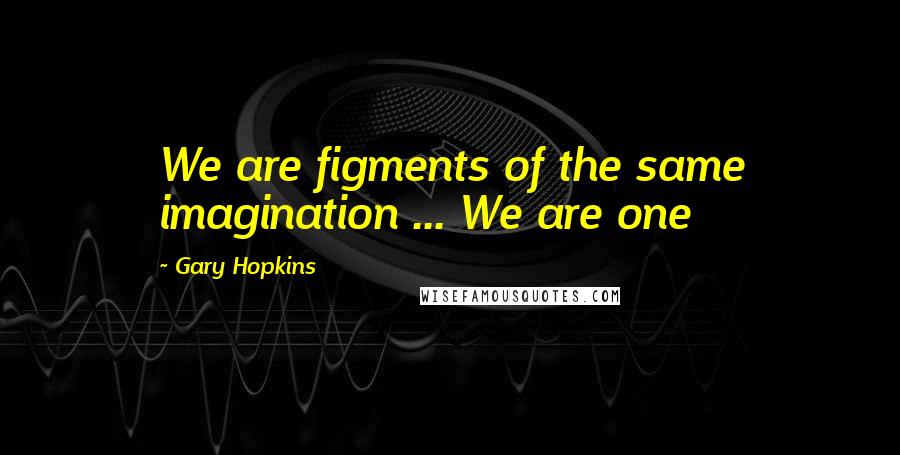 Gary Hopkins Quotes: We are figments of the same imagination ... We are one
