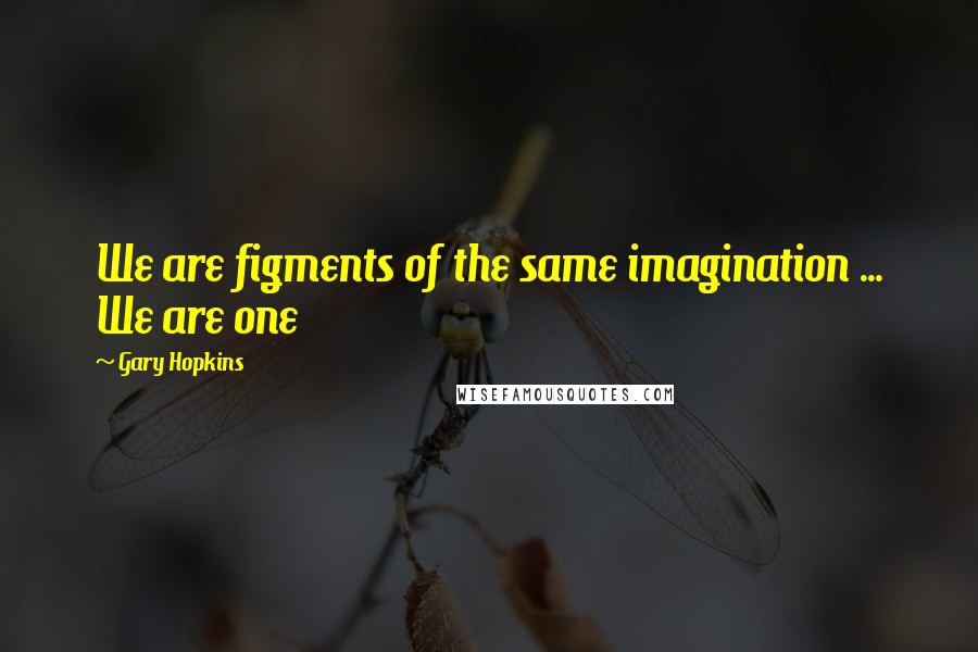 Gary Hopkins Quotes: We are figments of the same imagination ... We are one