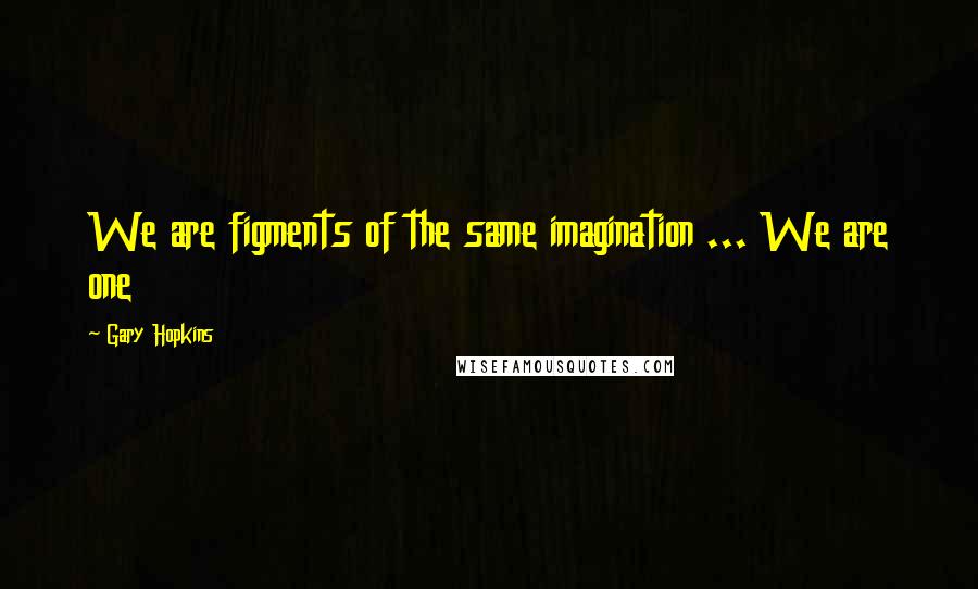 Gary Hopkins Quotes: We are figments of the same imagination ... We are one
