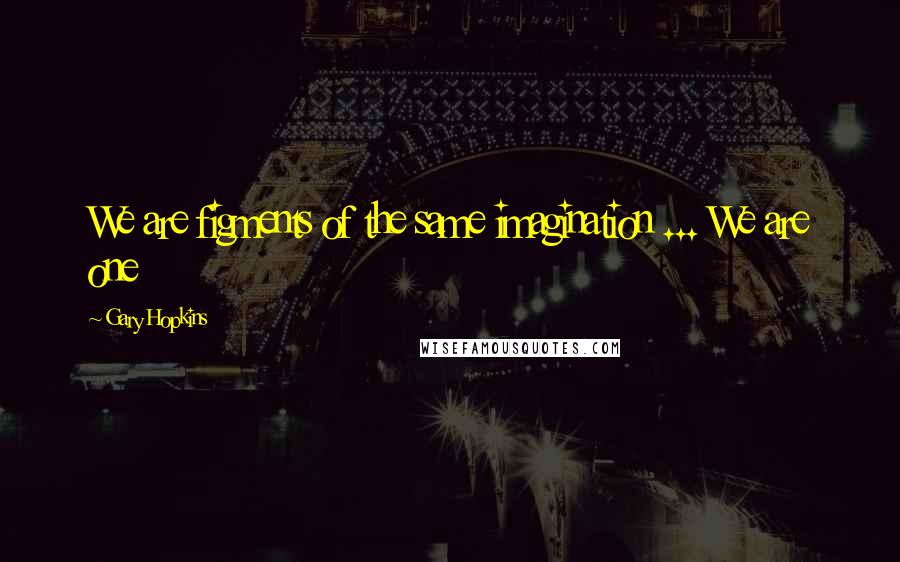 Gary Hopkins Quotes: We are figments of the same imagination ... We are one