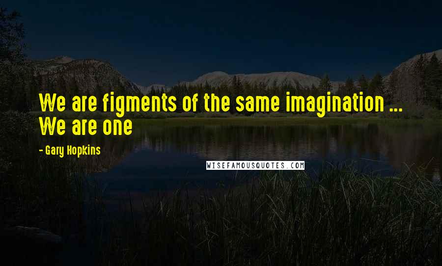 Gary Hopkins Quotes: We are figments of the same imagination ... We are one