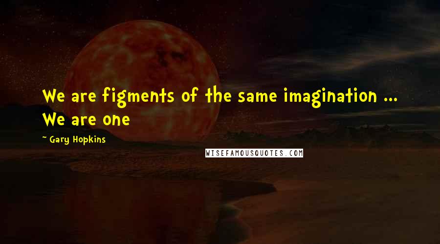 Gary Hopkins Quotes: We are figments of the same imagination ... We are one