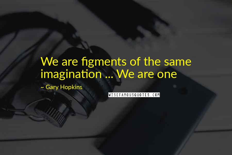 Gary Hopkins Quotes: We are figments of the same imagination ... We are one