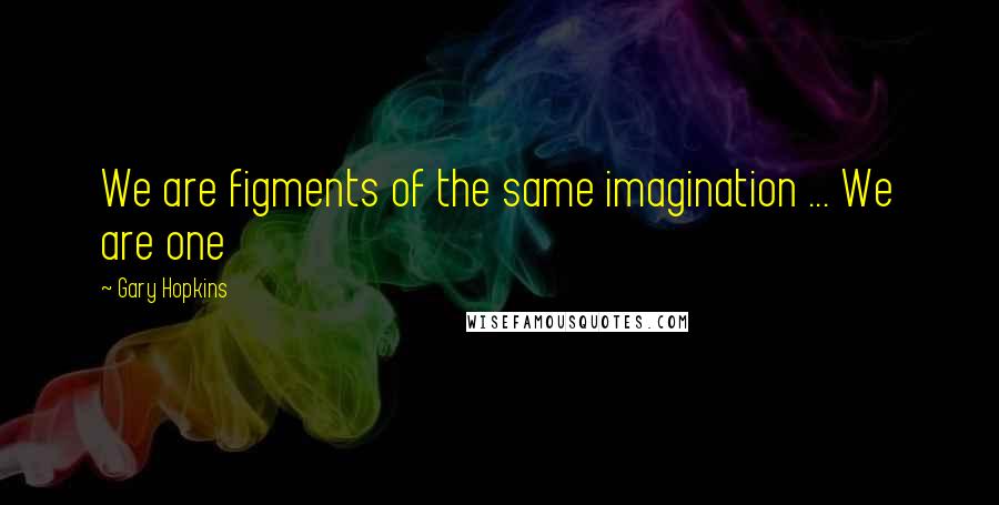 Gary Hopkins Quotes: We are figments of the same imagination ... We are one