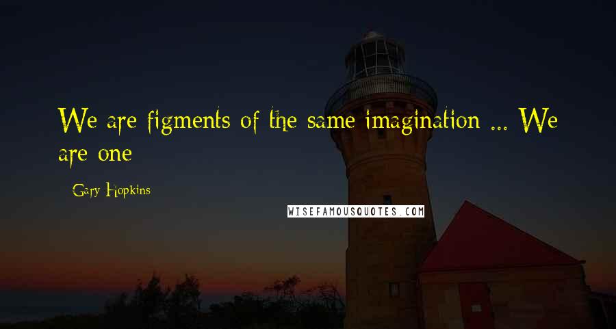 Gary Hopkins Quotes: We are figments of the same imagination ... We are one