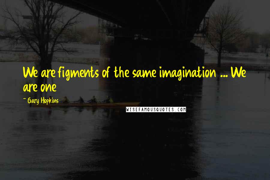 Gary Hopkins Quotes: We are figments of the same imagination ... We are one