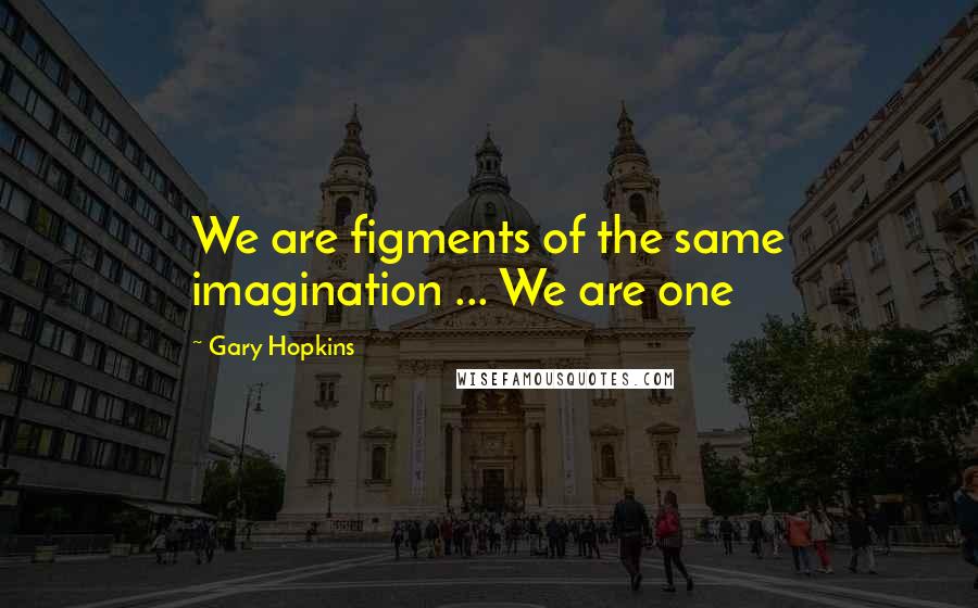 Gary Hopkins Quotes: We are figments of the same imagination ... We are one