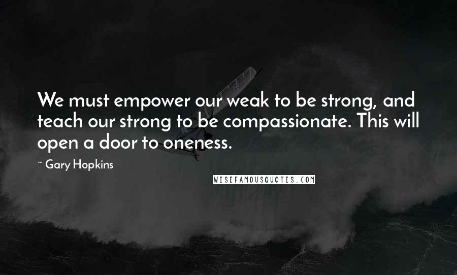 Gary Hopkins Quotes: We must empower our weak to be strong, and teach our strong to be compassionate. This will open a door to oneness.