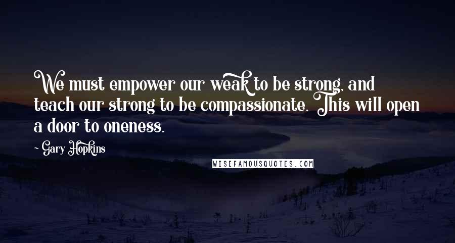 Gary Hopkins Quotes: We must empower our weak to be strong, and teach our strong to be compassionate. This will open a door to oneness.