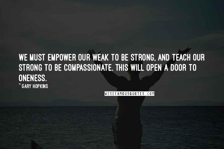 Gary Hopkins Quotes: We must empower our weak to be strong, and teach our strong to be compassionate. This will open a door to oneness.