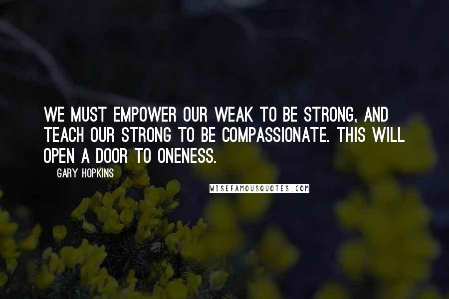 Gary Hopkins Quotes: We must empower our weak to be strong, and teach our strong to be compassionate. This will open a door to oneness.