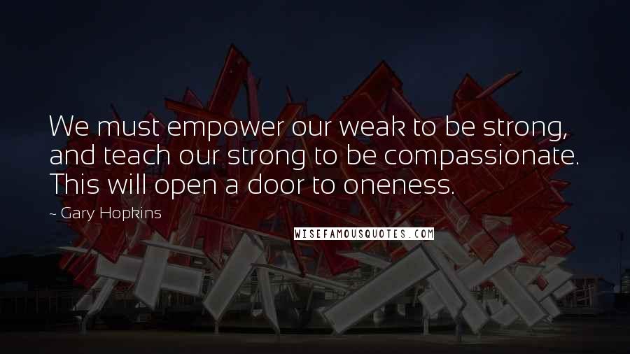Gary Hopkins Quotes: We must empower our weak to be strong, and teach our strong to be compassionate. This will open a door to oneness.