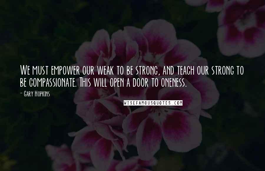 Gary Hopkins Quotes: We must empower our weak to be strong, and teach our strong to be compassionate. This will open a door to oneness.