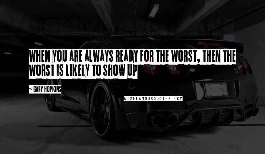 Gary Hopkins Quotes: When you are always ready for the worst, then the worst is likely to show up