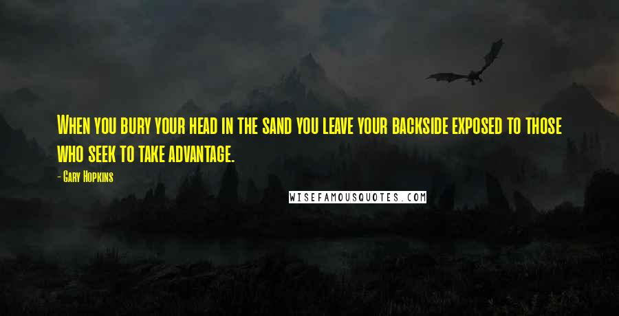 Gary Hopkins Quotes: When you bury your head in the sand you leave your backside exposed to those who seek to take advantage.