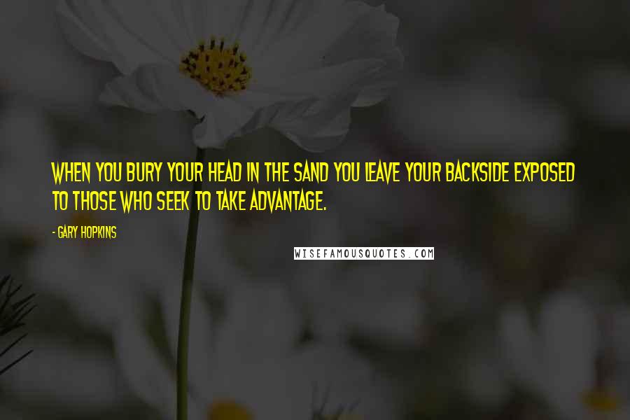 Gary Hopkins Quotes: When you bury your head in the sand you leave your backside exposed to those who seek to take advantage.