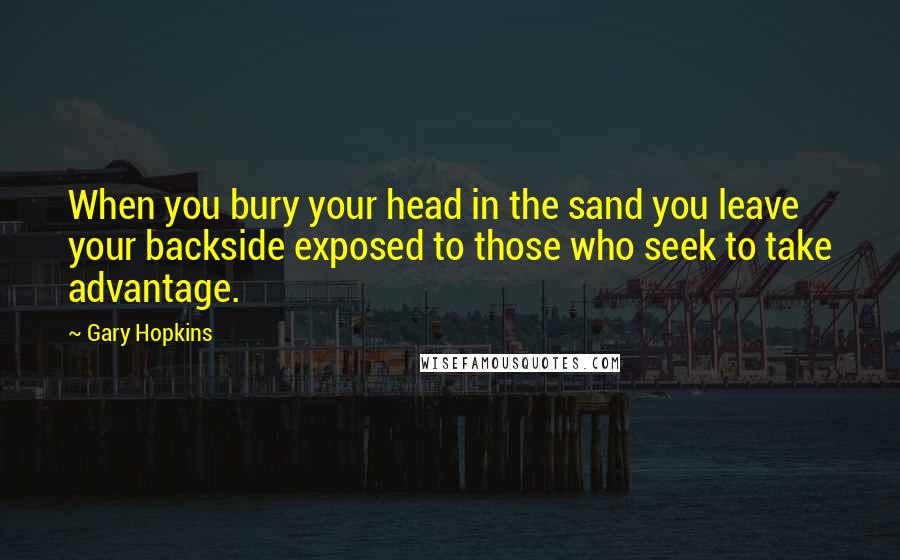 Gary Hopkins Quotes: When you bury your head in the sand you leave your backside exposed to those who seek to take advantage.