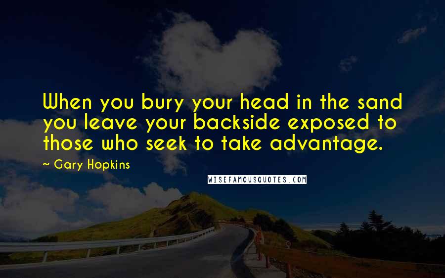 Gary Hopkins Quotes: When you bury your head in the sand you leave your backside exposed to those who seek to take advantage.