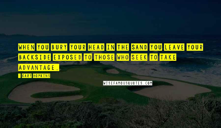Gary Hopkins Quotes: When you bury your head in the sand you leave your backside exposed to those who seek to take advantage.