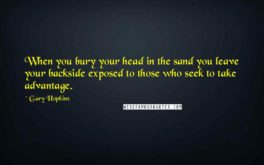 Gary Hopkins Quotes: When you bury your head in the sand you leave your backside exposed to those who seek to take advantage.