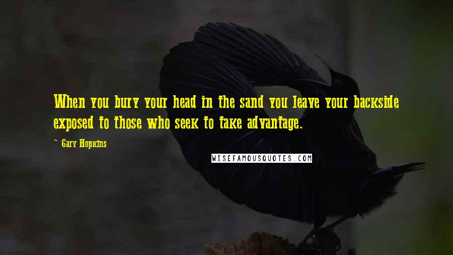 Gary Hopkins Quotes: When you bury your head in the sand you leave your backside exposed to those who seek to take advantage.