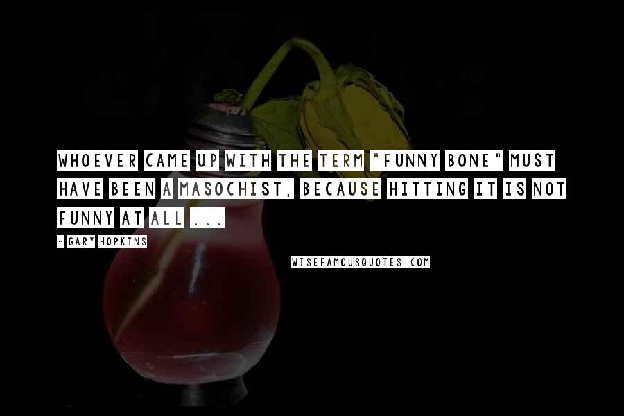 Gary Hopkins Quotes: Whoever came up with the term "Funny Bone" must have been a masochist, because hitting it is not funny at all ...