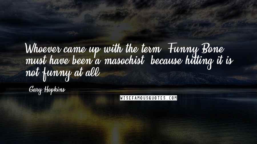 Gary Hopkins Quotes: Whoever came up with the term "Funny Bone" must have been a masochist, because hitting it is not funny at all ...