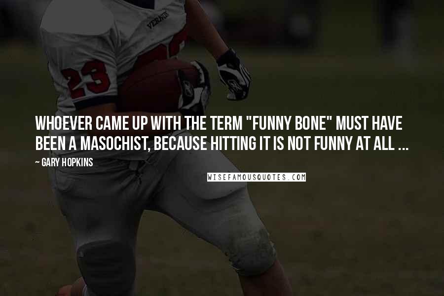 Gary Hopkins Quotes: Whoever came up with the term "Funny Bone" must have been a masochist, because hitting it is not funny at all ...