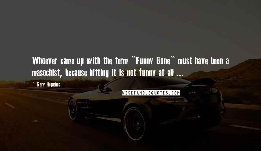 Gary Hopkins Quotes: Whoever came up with the term "Funny Bone" must have been a masochist, because hitting it is not funny at all ...