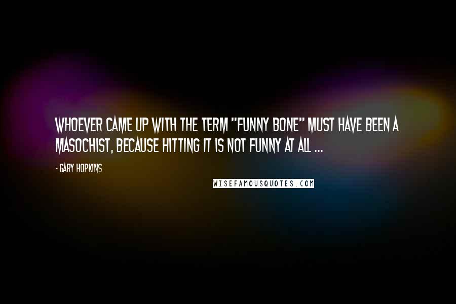 Gary Hopkins Quotes: Whoever came up with the term "Funny Bone" must have been a masochist, because hitting it is not funny at all ...