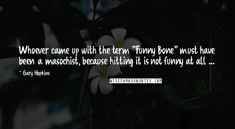 Gary Hopkins Quotes: Whoever came up with the term "Funny Bone" must have been a masochist, because hitting it is not funny at all ...