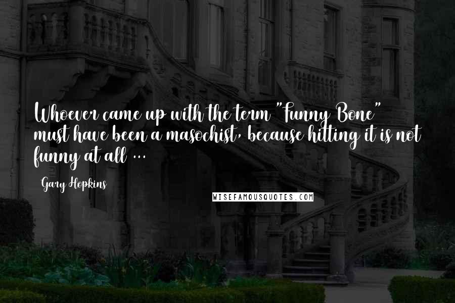 Gary Hopkins Quotes: Whoever came up with the term "Funny Bone" must have been a masochist, because hitting it is not funny at all ...