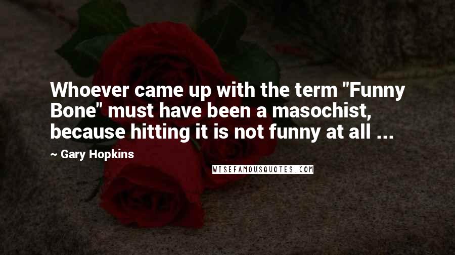 Gary Hopkins Quotes: Whoever came up with the term "Funny Bone" must have been a masochist, because hitting it is not funny at all ...