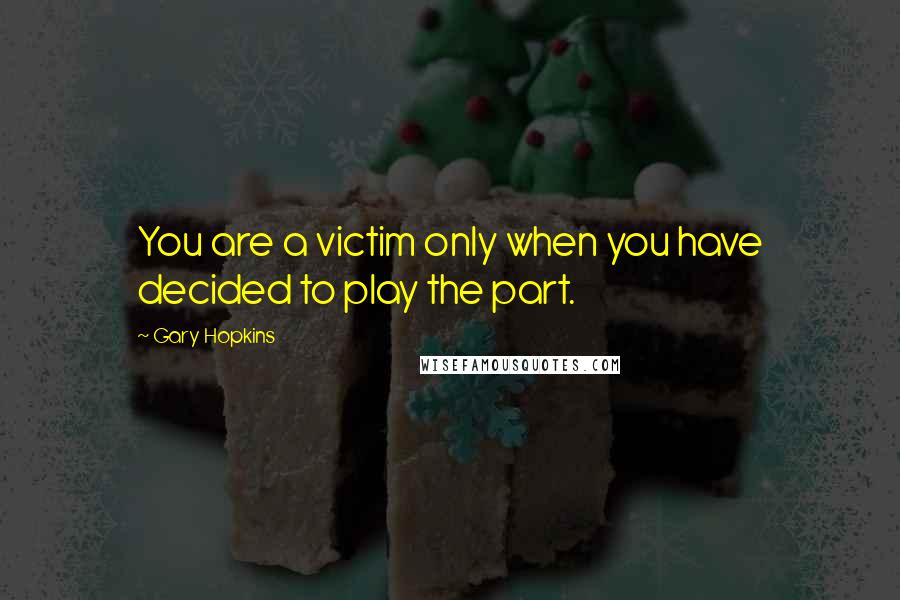 Gary Hopkins Quotes: You are a victim only when you have decided to play the part.