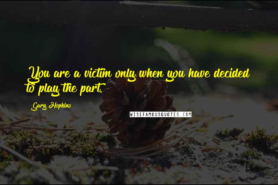 Gary Hopkins Quotes: You are a victim only when you have decided to play the part.