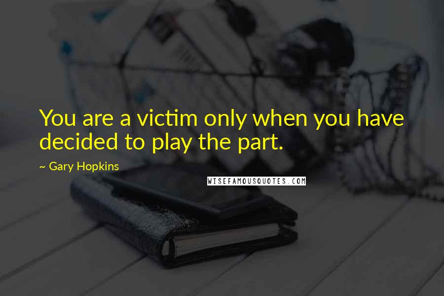 Gary Hopkins Quotes: You are a victim only when you have decided to play the part.
