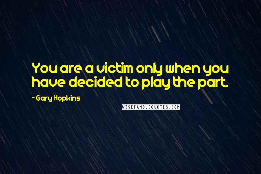 Gary Hopkins Quotes: You are a victim only when you have decided to play the part.