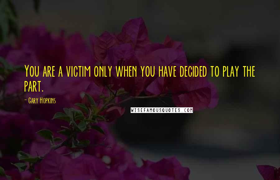 Gary Hopkins Quotes: You are a victim only when you have decided to play the part.