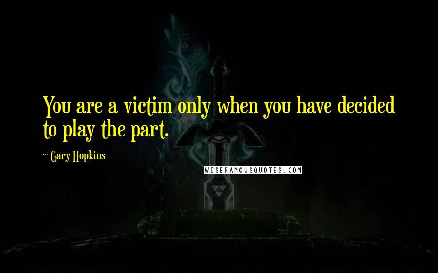 Gary Hopkins Quotes: You are a victim only when you have decided to play the part.