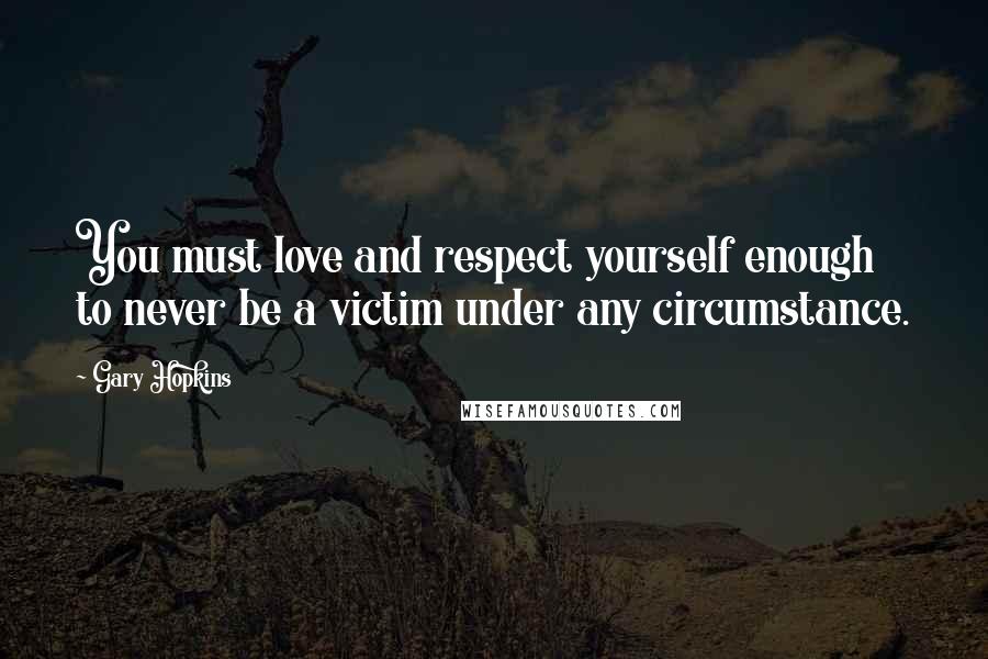 Gary Hopkins Quotes: You must love and respect yourself enough to never be a victim under any circumstance.