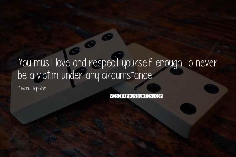 Gary Hopkins Quotes: You must love and respect yourself enough to never be a victim under any circumstance.