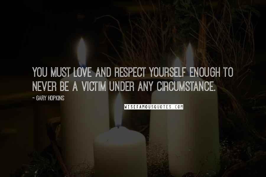 Gary Hopkins Quotes: You must love and respect yourself enough to never be a victim under any circumstance.
